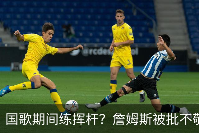 国歌期间练挥杆？詹姆斯被批不敬，本人未回应