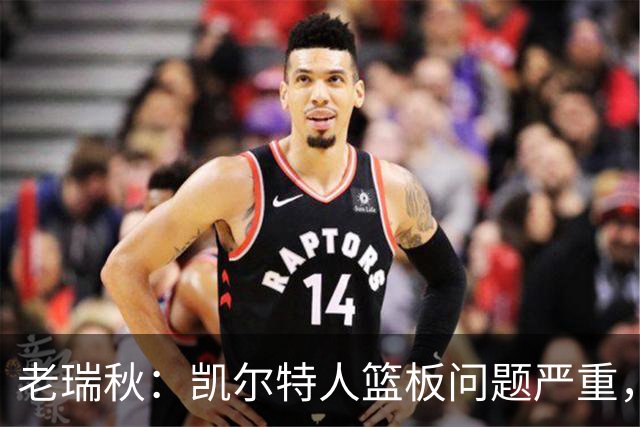 老瑞秋：凯尔特人篮板问题严重，米切罗面对老东家迎来救赎机会
