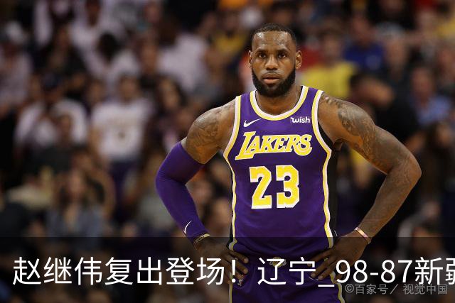 赵继伟复出登场！辽宁 98-87新疆四战全胜 库珀 27+5+11 主导全场