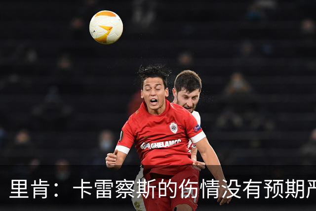里肯：卡雷察斯的伤情没有预期严重；曾有众多豪门抢阿尔伯特